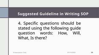 Suggested Guideline in Writing SOP
Presentation Title 07/13/2025 30
4. Specific questions should be
stated using the following guide
question words: How, Will,
What, Is there?
 