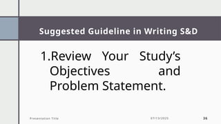 Suggested Guideline in Writing S&D
Presentation Title 07/13/2025 36
1.Review Your Study’s
Objectives and
Problem Statement.
 