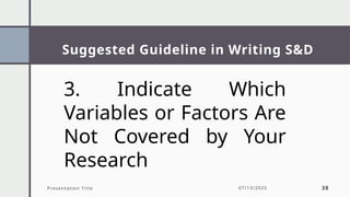 Suggested Guideline in Writing S&D
Presentation Title 07/13/2025 38
3. Indicate Which
Variables or Factors Are
Not Covered by Your
Research
 