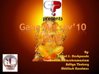 presentsGaneshotsav’10 Quiz By- Aniket S. Deshpande KarthikBalasubramaniam AdityaThakrey AbhilashNandmuri 