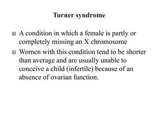  A condition in which a female is partly or
completely missing an X chromosome
 Women with this condition tend to be shorter
than average and are usually unable to
conceive a child (infertile) because of an
absence of ovarian function.
 