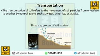 Transportation
• The transportation of soil refers to the movement of soil particles from one place
to another by natural agents such as water, wind, ice, or gravity.
 