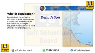 What is denudation?
Denudation is the geological
processes in which moving water,
ice, wind, and waves erode the
Earth's surface, leading to a
reduction in elevation and in relief
of landforms and landscapes.
 