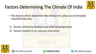Factors Determining The Climate Of India
• The factors which determine the climate of a place can be broadly
classified into two:
1) Factors related to location and relief (physiography)
2) Factors related to air pressure and winds
 