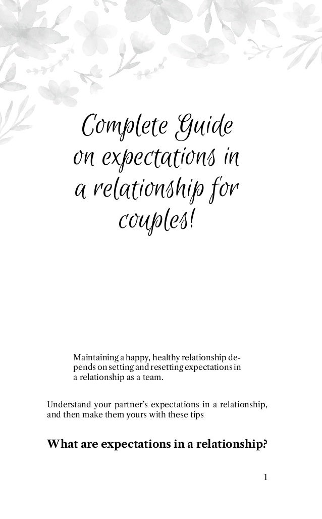 Complete Guide
on expectations in
a relationship for
couples!
Maintaining a happy, healthy relationship de-
pends on setting and resetting expectations in
a relationship as a team.
Understand your partner’s expectations in a relationship,
and then make them yours with these tips
What are expectations in a relationship?
1
 