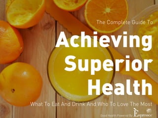 The Complete Guide To 
Achieving 
Superior 
Health 
What To Eat And Drink And Who To Love The Most 
Good Health Powered By 
 