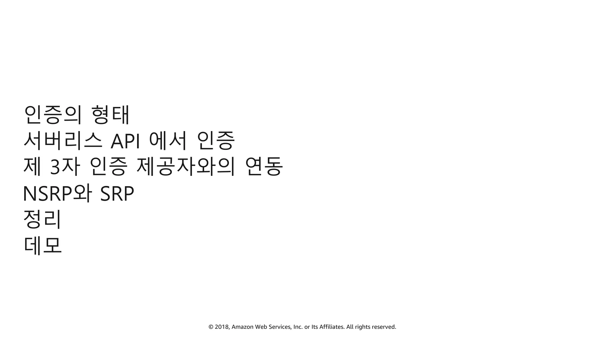 © 2018, Amazon Web Services, Inc. or Its Affiliates. All rights reserved.
인증의 형태
서버리스 API 에서 인증
제 3자 인증 제공자와의 연동
NSRP와 SRP
정리
데모
 