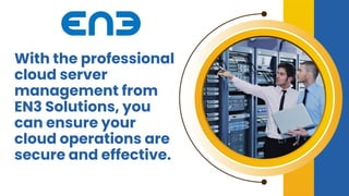 With the professional
cloud server
management from
EN3 Solutions, you
can ensure your
cloud operations are
secure and effective.
 