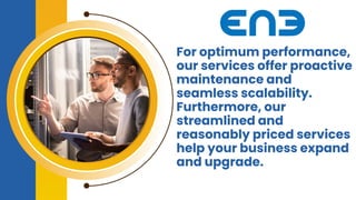 For optimum performance,
our services offer proactive
maintenance and
seamless scalability.
Furthermore, our
streamlined and
reasonably priced services
help your business expand
and upgrade.
 