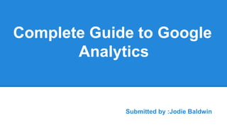 Complete Guide to Google
Analytics
Submitted by :Jodie Baldwin
 