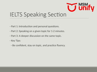 IELTS Speaking Section
- Part 1: Introduction and personal questions.
- Part 2: Speaking on a given topic for 1-2 minutes.
- Part 3: A deeper discussion on the same topic.
- Key Tips:
- Be confident, stay on topic, and practice fluency.
 
