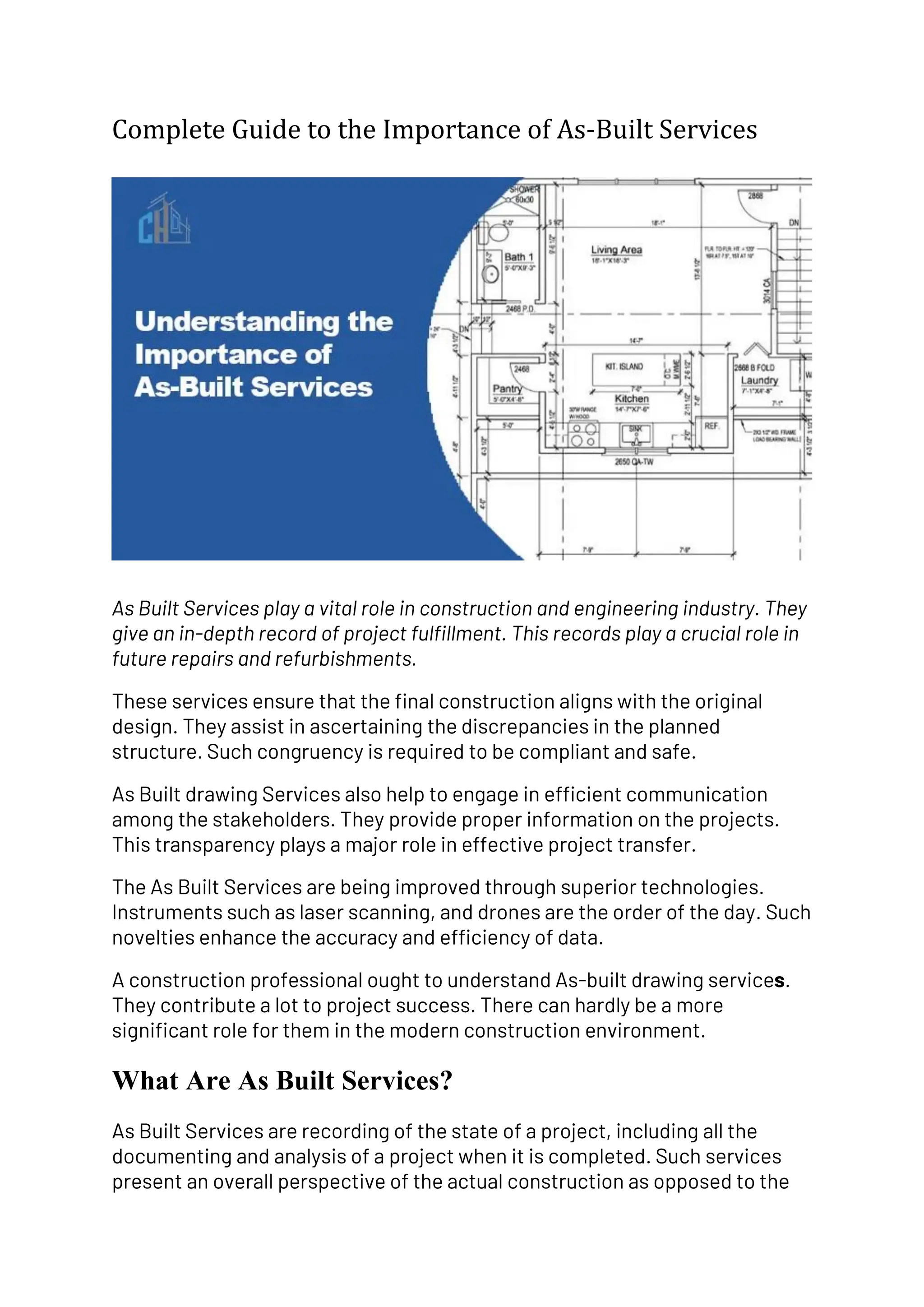Complete Guide to the Importance of As-Built Services
As Built Services play a vital role in construction and engineering industry. They
give an in-depth record of project fulfillment. This records play a crucial role in
future repairs and refurbishments.
These services ensure that the final construction aligns with the original
design. They assist in ascertaining the discrepancies in the planned
structure. Such congruency is required to be compliant and safe.
As Built drawing Services also help to engage in efficient communication
among the stakeholders. They provide proper information on the projects.
This transparency plays a major role in effective project transfer.
The As Built Services are being improved through superior technologies.
Instruments such as laser scanning, and drones are the order of the day. Such
novelties enhance the accuracy and efficiency of data.
A construction professional ought to understand As-built drawing services.
They contribute a lot to project success. There can hardly be a more
significant role for them in the modern construction environment.
What Are As Built Services?
As Built Services are recording of the state of a project, including all the
documenting and analysis of a project when it is completed. Such services
present an overall perspective of the actual construction as opposed to the
 