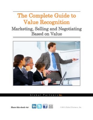  
 
   
Share this ebook via: 2013 Global Partners, Inc.
The Complete Guide to
Value Recognition
Marketing, Selling and Negotiating
Based on Value
 