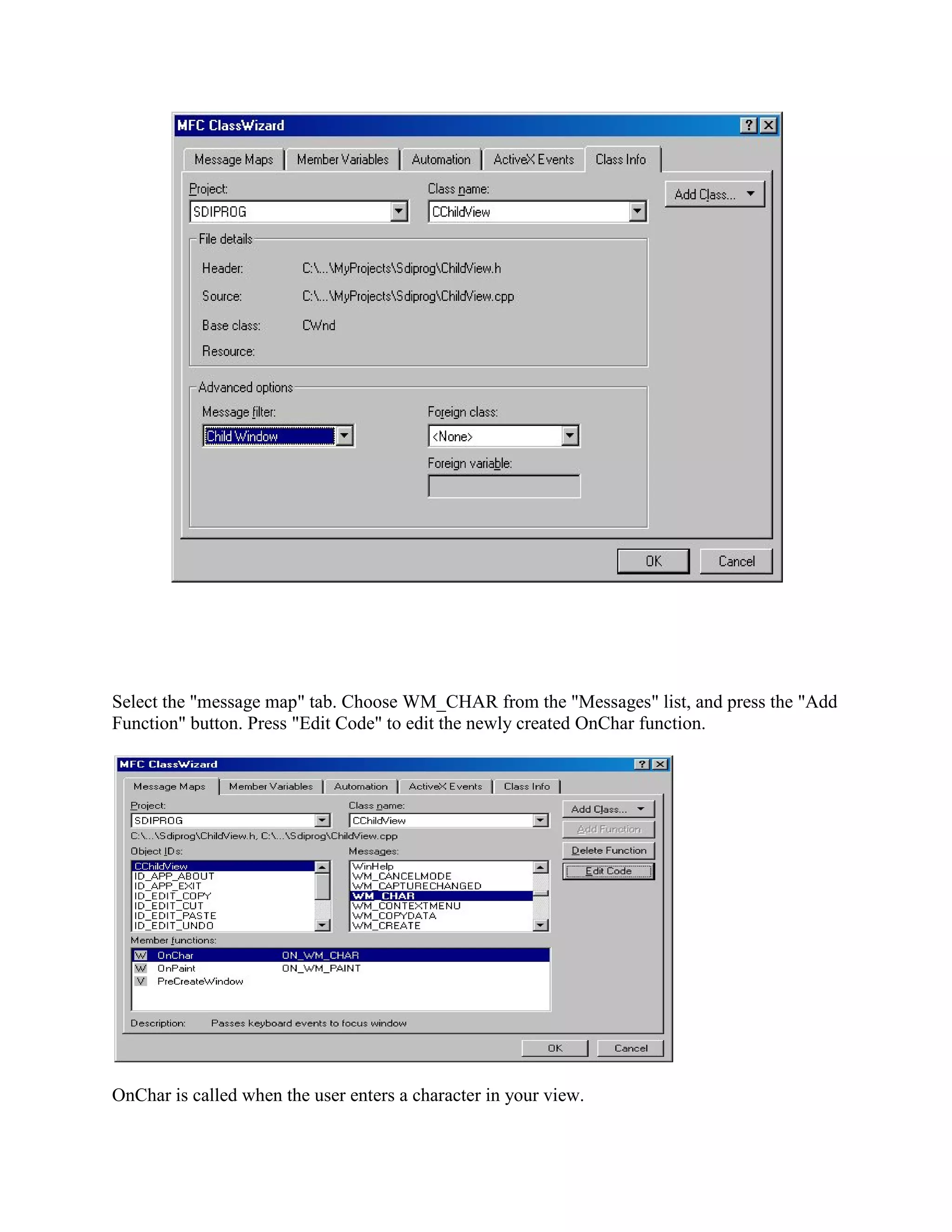 Select the &quot;message map&quot; tab. Choose WM_CHAR from the &quot;Messages&quot; list, and press the &quot;Add
Function&quot; button. Press &quot;Edit Code&quot; to edit the newly created OnChar function.
OnChar is called when the user enters a character in your view.
 