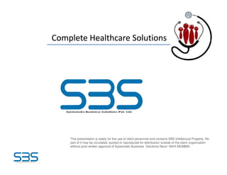 Complete Healthcare SolutionsComplete Healthcare Solutions
This presentation is solely for the use of client personnel and contains SBS Intellectual Property. No
part of it may be circulated, quoted or reproduced for distribution outside of the client organization
without prior written approval of Systematic Business Solutions Nerul NAVI MUMBAI.
 