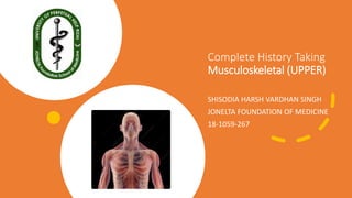 Complete History Taking
Musculoskeletal (UPPER)
SHISODIA HARSH VARDHAN SINGH
JONELTA FOUNDATION OF MEDICINE
18-1059-267
 