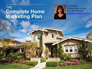 Place     Sue Melhorn
THE              Your      RE/MAX Coast to Coast

Complete Home    Picture
                 Here
                           Cell: 603-944-0186
                           SueMelhorn@Metrocast.net

Marketing Plan
 