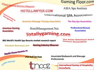 ASIA Spa Institute

The Day Spa Association
American Gaming
Association

HotelManagement.Net

Professional Beauty
Association

IBIS World’s Health Spa Resorts market research report
Valuation Resources.com

Gaming Industry Observer

HVS Golf Services

Associated Bodywork and Massage
Professionals
International Society of Hospitality
Consultants

 
