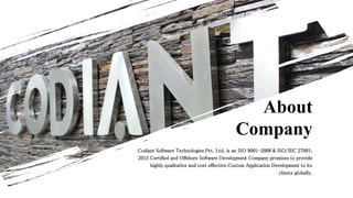 Codiant Software Technologies Pvt. Ltd. is an ISO 9001-2008 & ISO/IEC 27001:
2013 Certified and Offshore Software Development Company promises to provide
highly qualitative and cost effective Custom Application Development to its
clients globally.
About
Company
 