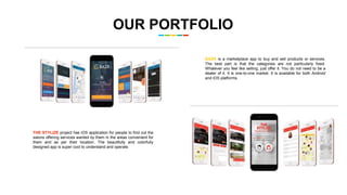 OUR PORTFOLIO
BAZR is a marketplace app to buy and sell products or services.
The best part is that the categories are not particularly fixed.
Whatever you feel like selling; just offer it. You do not need to be a
dealer of it. It is one-to-one market. It is available for both Android
and iOS platforms.
THE STYLIZE project has iOS application for people to find out the
salons offering services wanted by them in the areas convenient for
them and as per their location. The beautifully and colorfully
designed app is super cool to understand and operate.
 