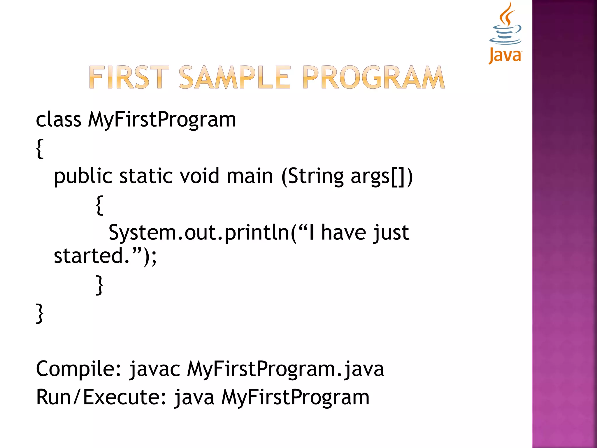 class MyFirstProgram { public static void main (String args[]) { System.out.println(“I have just started.”); } } Compile: javac MyFirstProgram.java Run/Execute: java MyFirstProgram 
