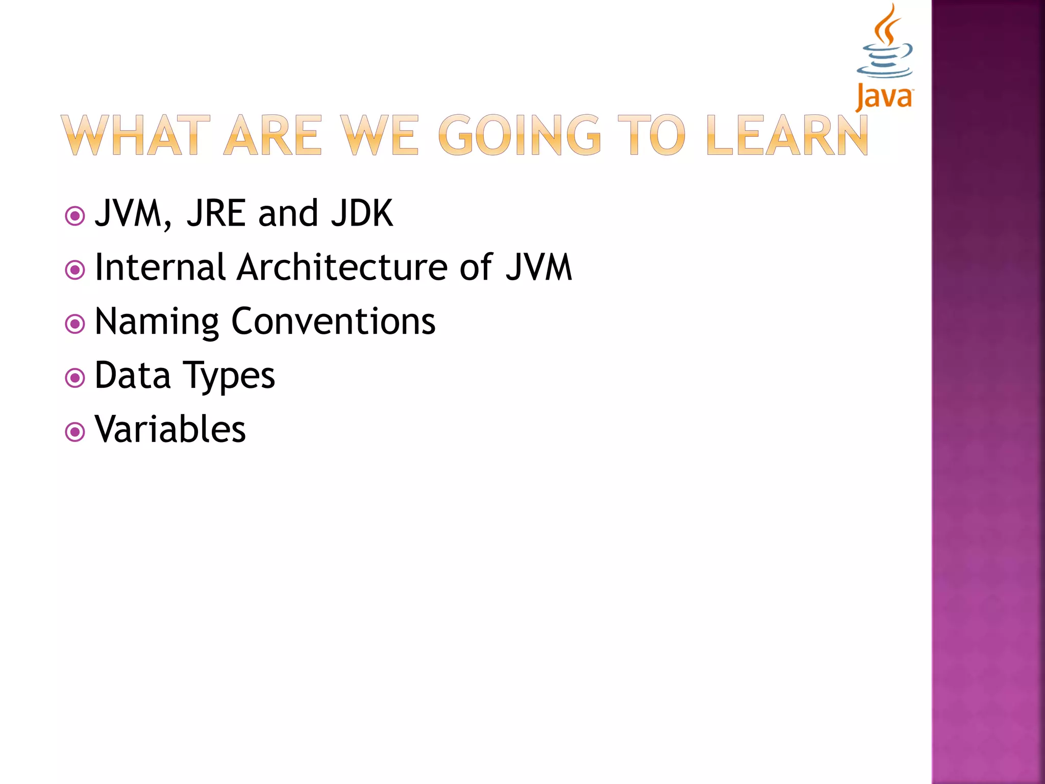  JVM, JRE and JDK  Internal Architecture of JVM  Naming Conventions  Data Types  Variables 