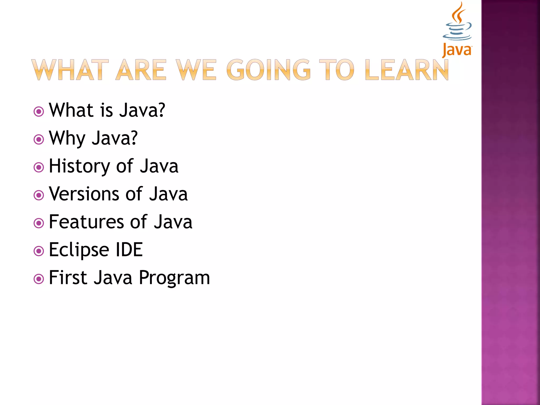  What is Java?  Why Java?  History of Java  Versions of Java  Features of Java  Eclipse IDE  First Java Program 