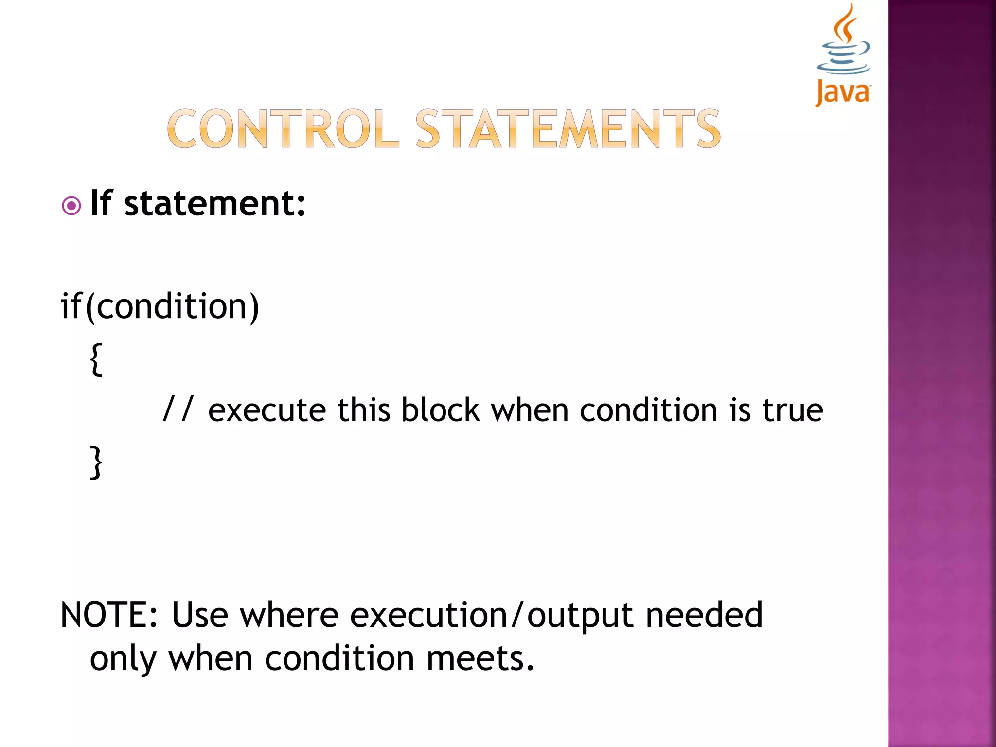  If statement: if(condition) { // execute this block when condition is true } NOTE: Use where execution/output needed only when condition meets. 