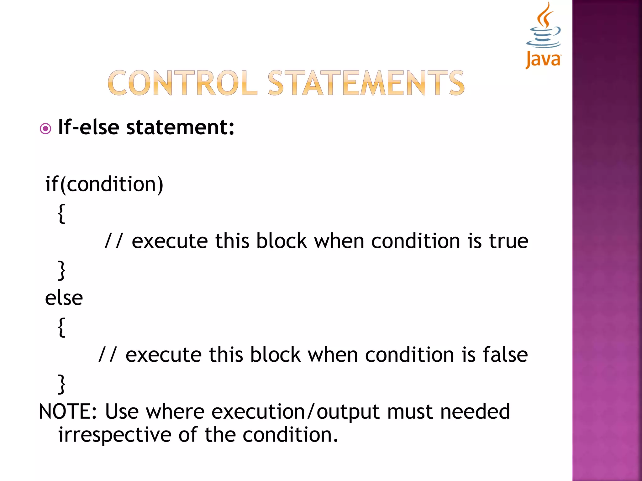  If-else statement: if(condition) { // execute this block when condition is true } else { // execute this block when condition is false } NOTE: Use where execution/output must needed irrespective of the condition. 