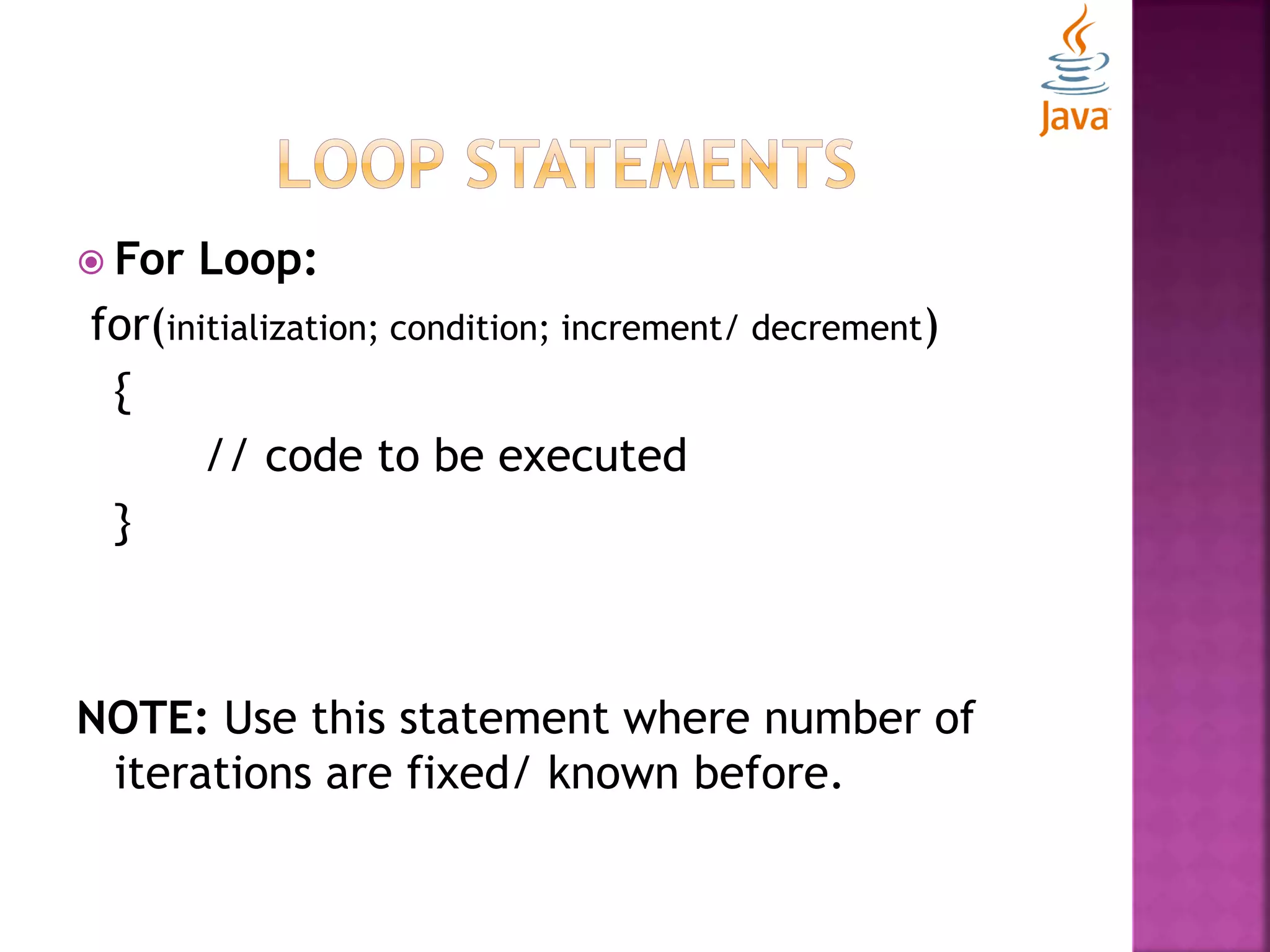  For Loop: for(initialization; condition; increment/ decrement) { // code to be executed } NOTE: Use this statement where number of iterations are fixed/ known before. 