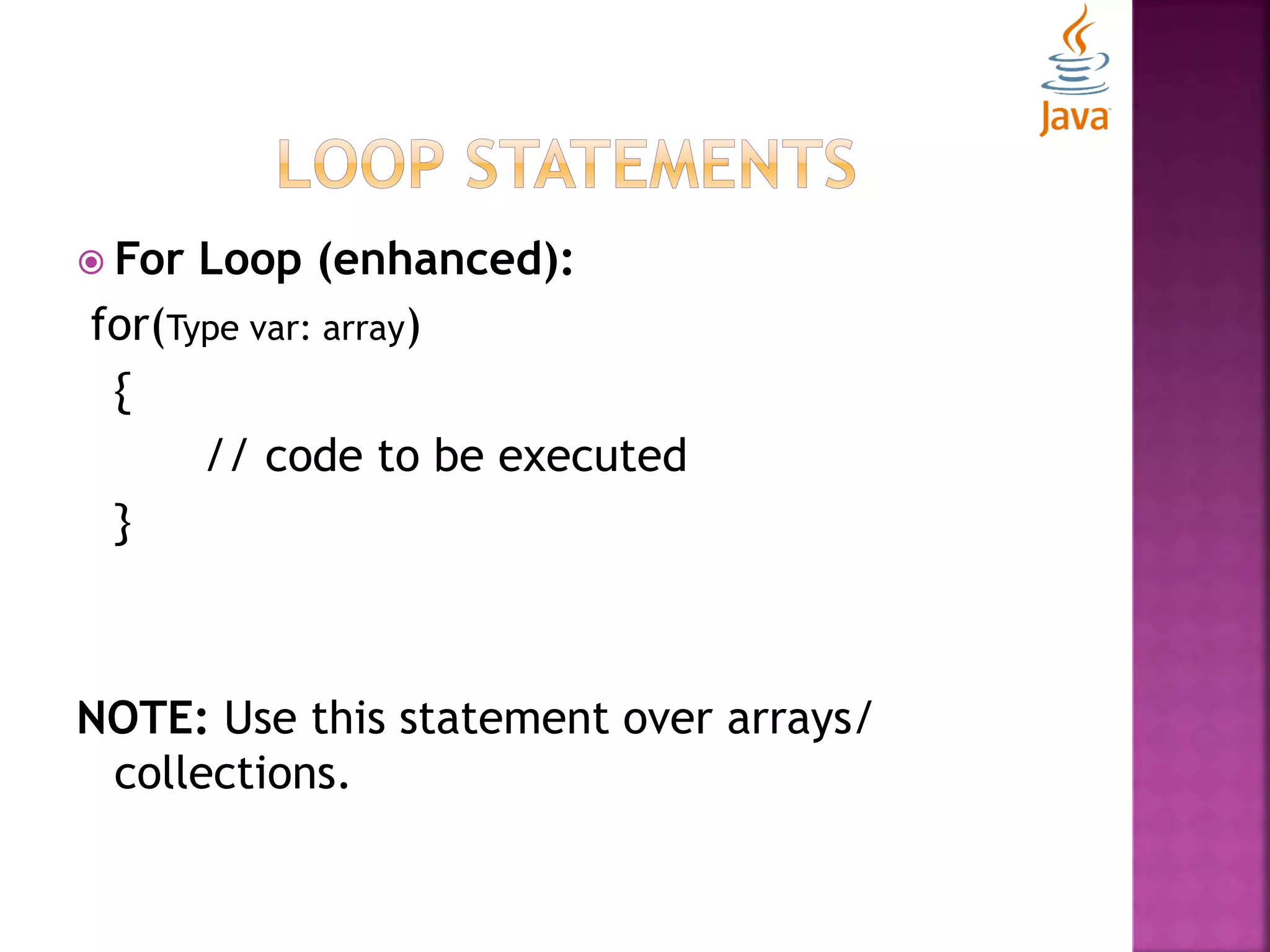  For Loop (enhanced): for(Type var: array) { // code to be executed } NOTE: Use this statement over arrays/ collections. 