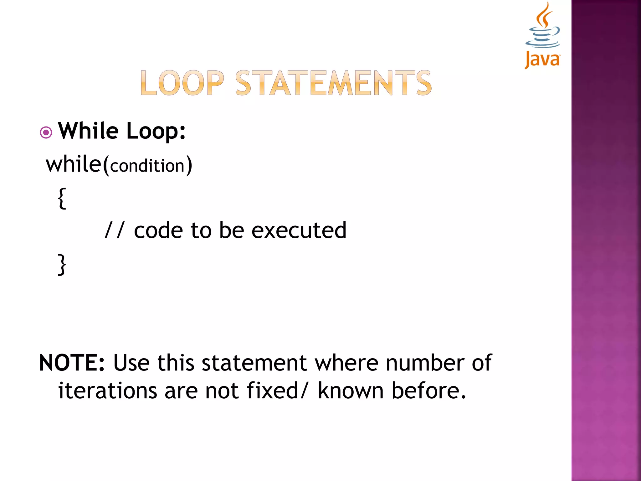  While Loop: while(condition) { // code to be executed } NOTE: Use this statement where number of iterations are not fixed/ known before. 