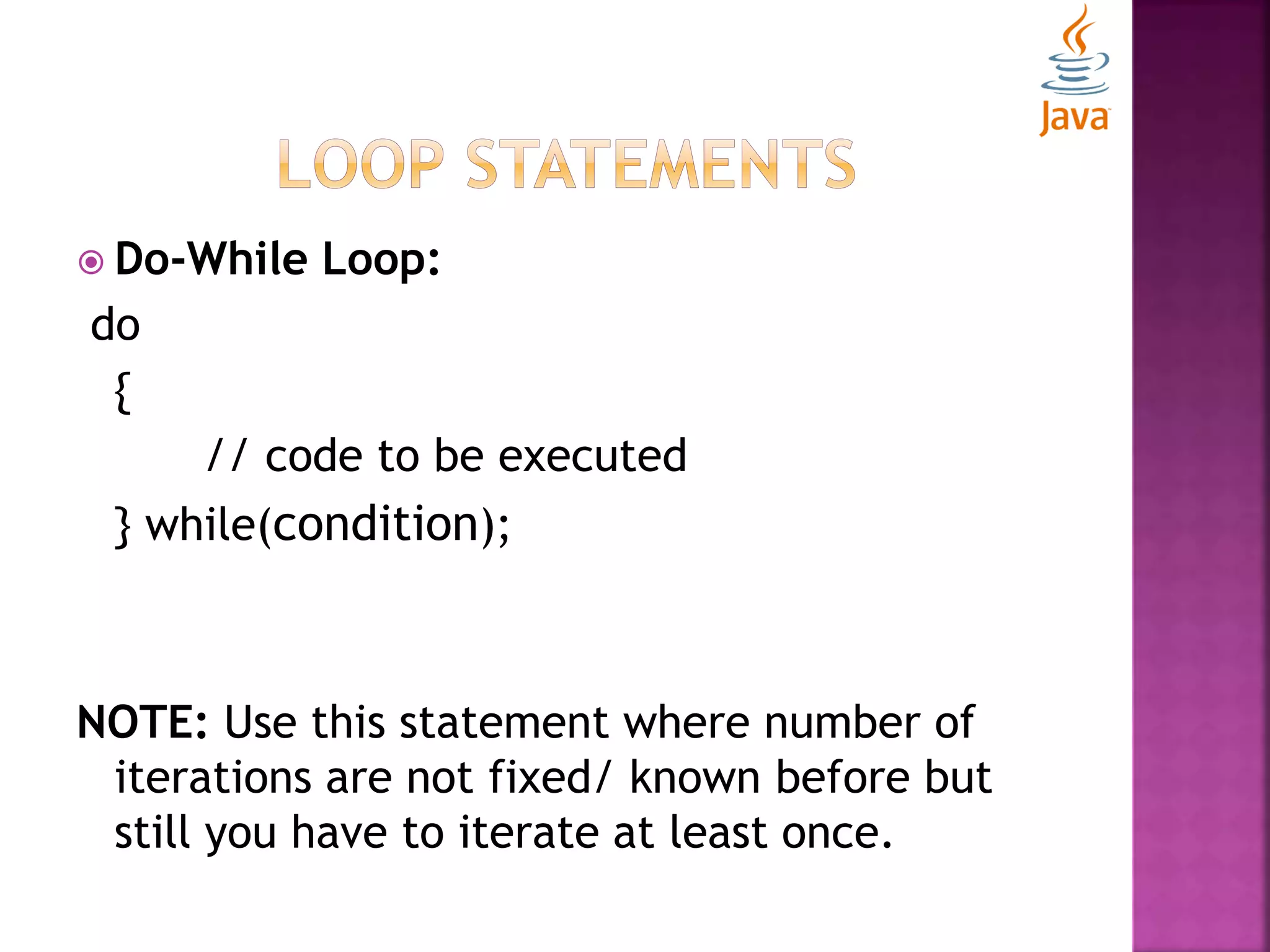  Do-While Loop: do { // code to be executed } while(condition); NOTE: Use this statement where number of iterations are not fixed/ known before but still you have to iterate at least once. 