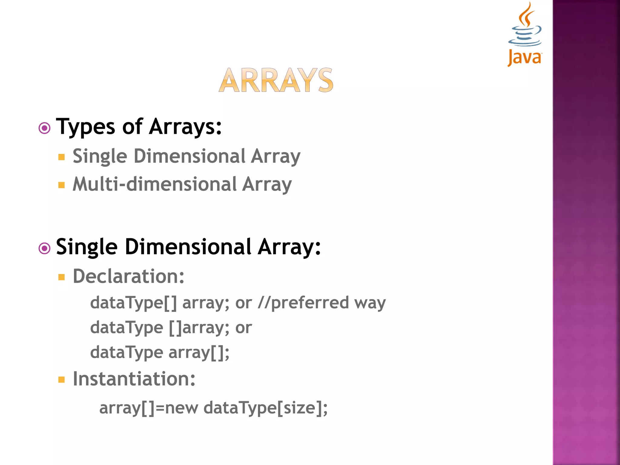  Types of Arrays:  Single Dimensional Array  Multi-dimensional Array  Single Dimensional Array:  Declaration: dataType[] array; or //preferred way dataType []array; or dataType array[];  Instantiation: array[]=new dataType[size]; 