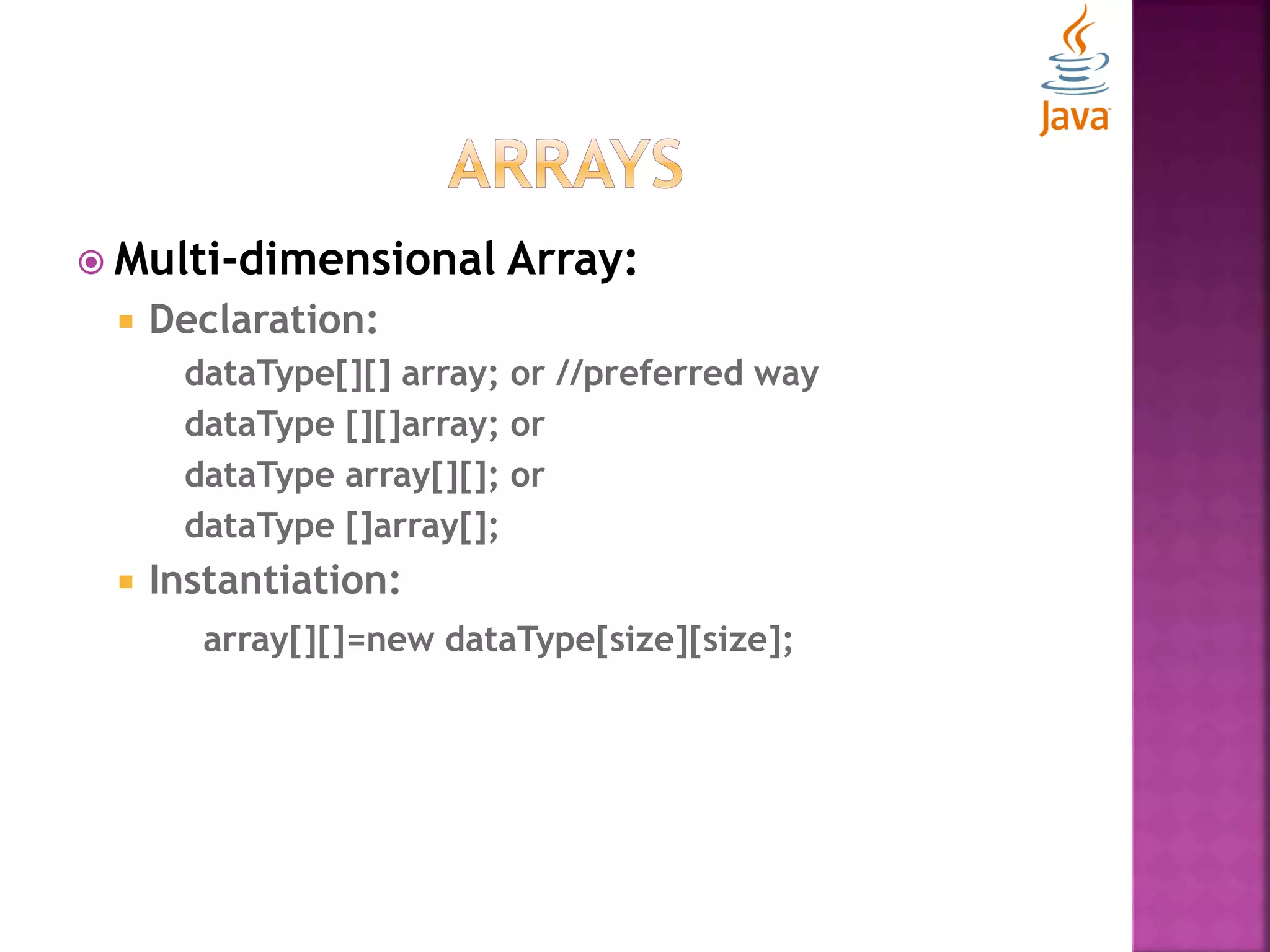  Multi-dimensional Array:  Declaration: dataType[][] array; or //preferred way dataType [][]array; or dataType array[][]; or dataType []array[];  Instantiation: array[][]=new dataType[size][size]; 