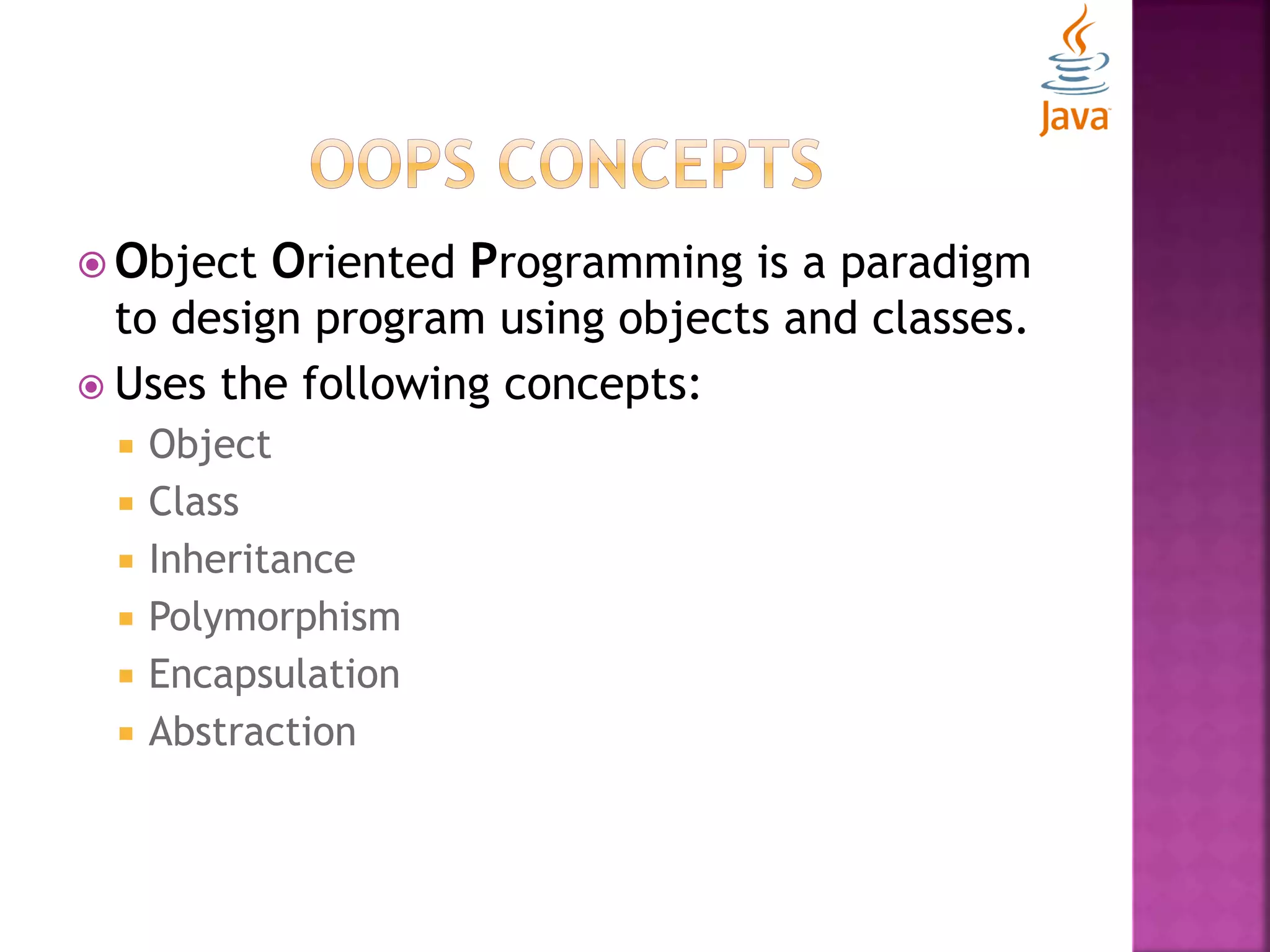  Object Oriented Programming is a paradigm to design program using objects and classes.  Uses the following concepts:  Object  Class  Inheritance  Polymorphism  Encapsulation  Abstraction 