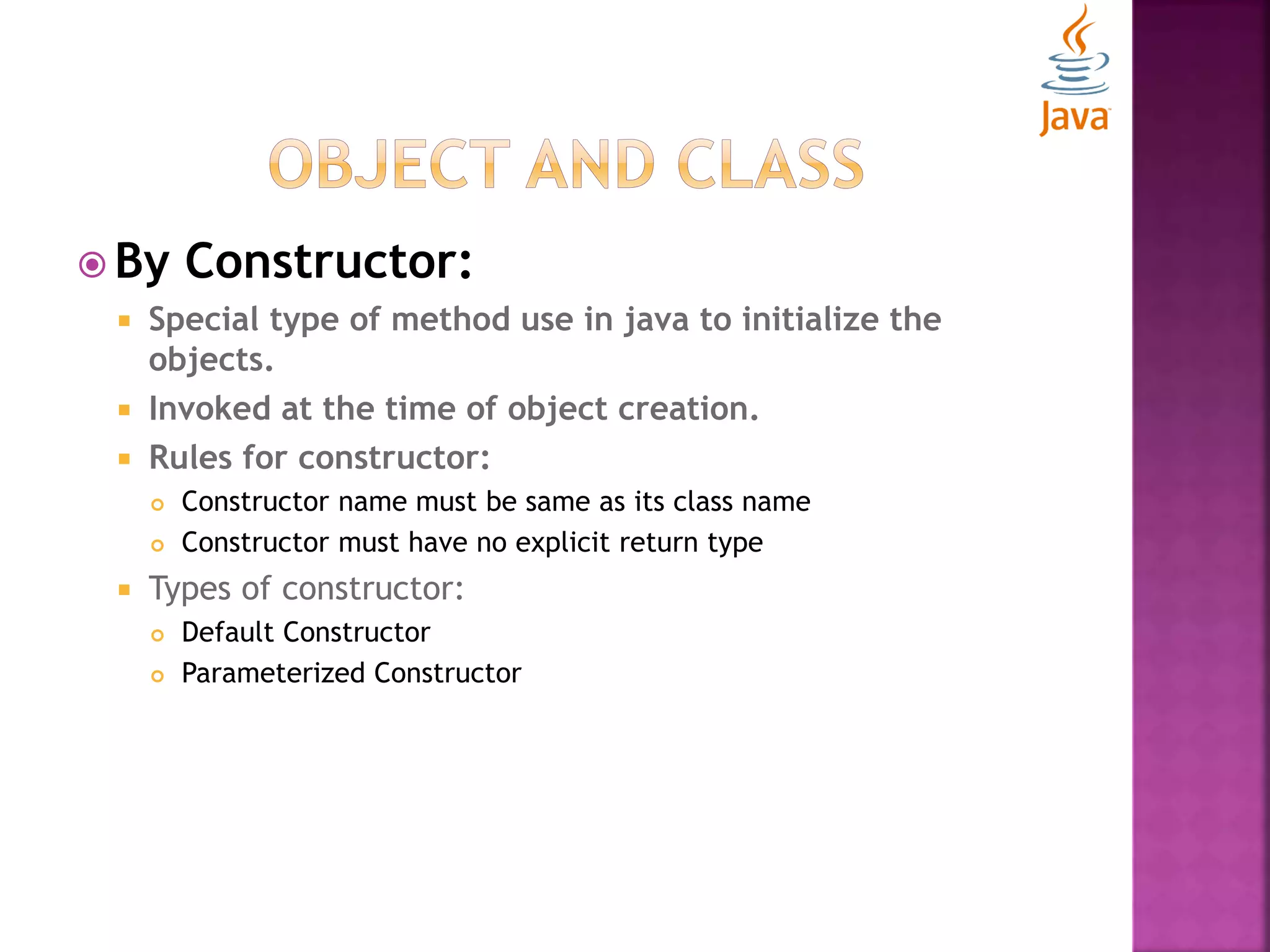  By Constructor:  Special type of method use in java to initialize the objects.  Invoked at the time of object creation.  Rules for constructor:  Constructor name must be same as its class name  Constructor must have no explicit return type  Types of constructor:  Default Constructor  Parameterized Constructor 