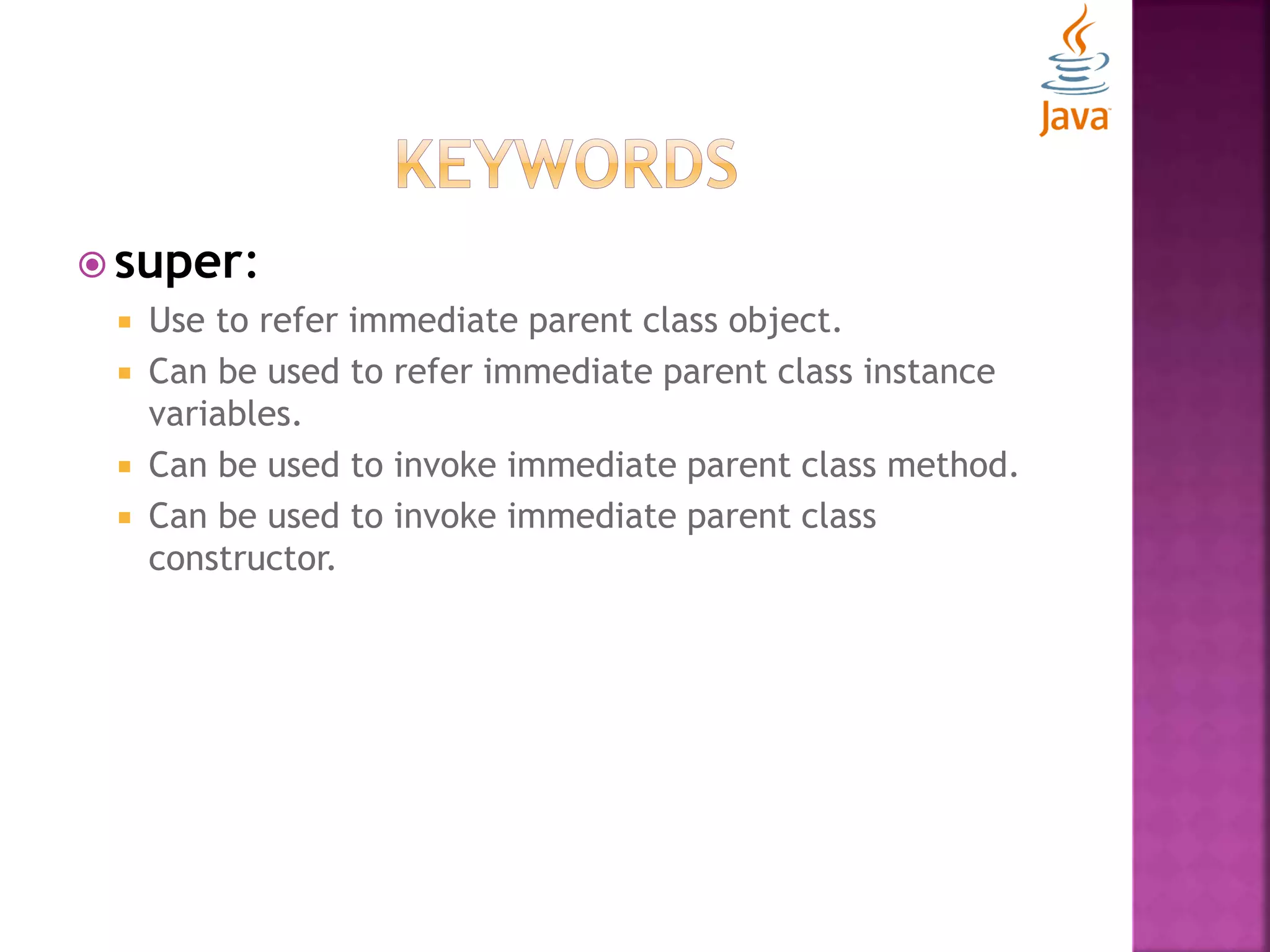  super:  Use to refer immediate parent class object.  Can be used to refer immediate parent class instance variables.  Can be used to invoke immediate parent class method.  Can be used to invoke immediate parent class constructor. 