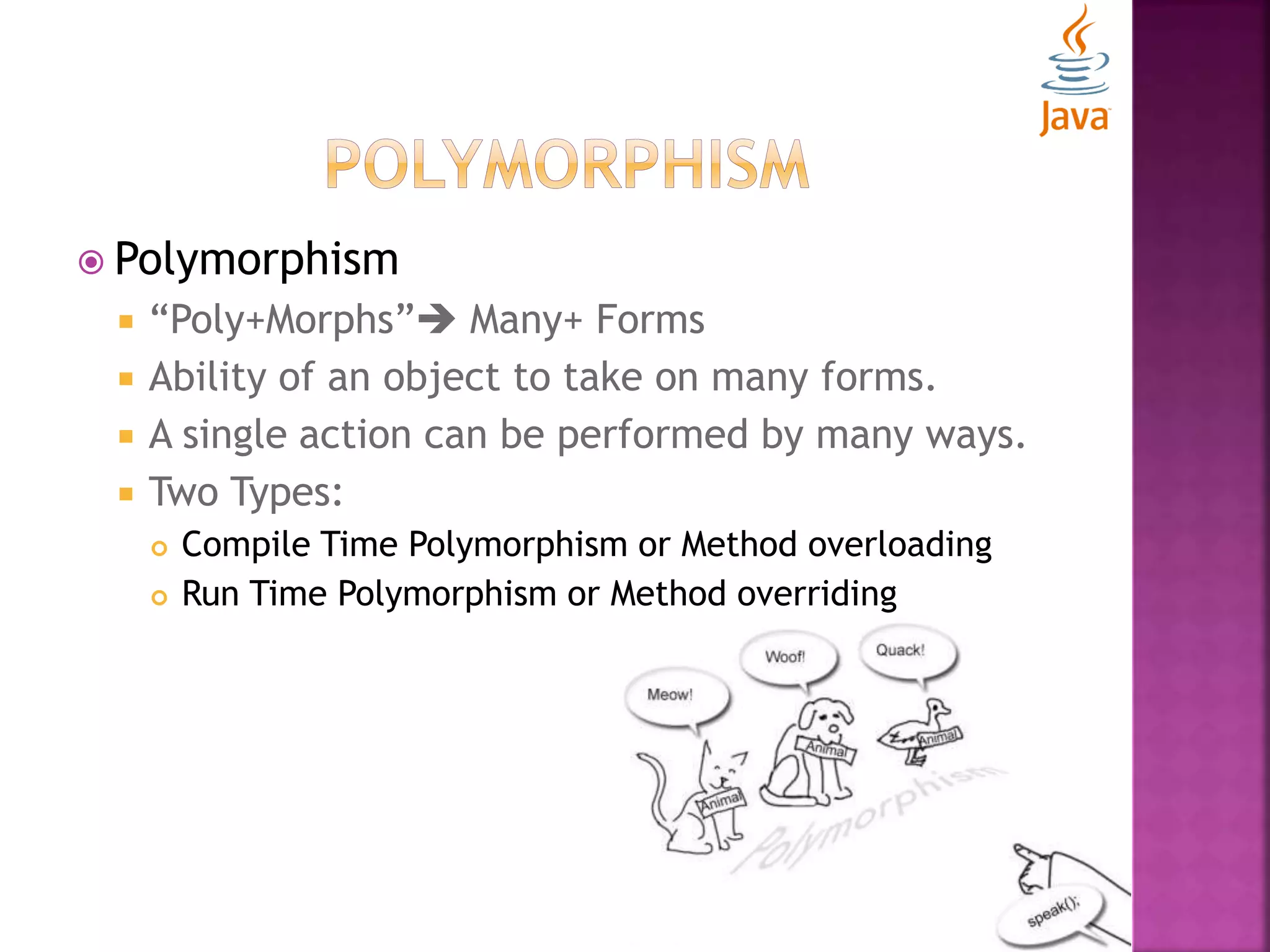  Polymorphism  “Poly+Morphs” Many+ Forms  Ability of an object to take on many forms.  A single action can be performed by many ways.  Two Types:  Compile Time Polymorphism or Method overloading  Run Time Polymorphism or Method overriding 
