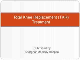 Submitted by
Kharghar Medicity Hospital
Total Knee Replacement (TKR)
Treatment
 