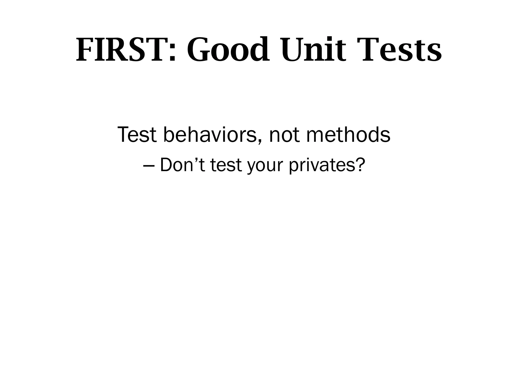 FIRST: Good Unit Tests

  Test behaviors, not methods
    –  Don’t test your privates?
 