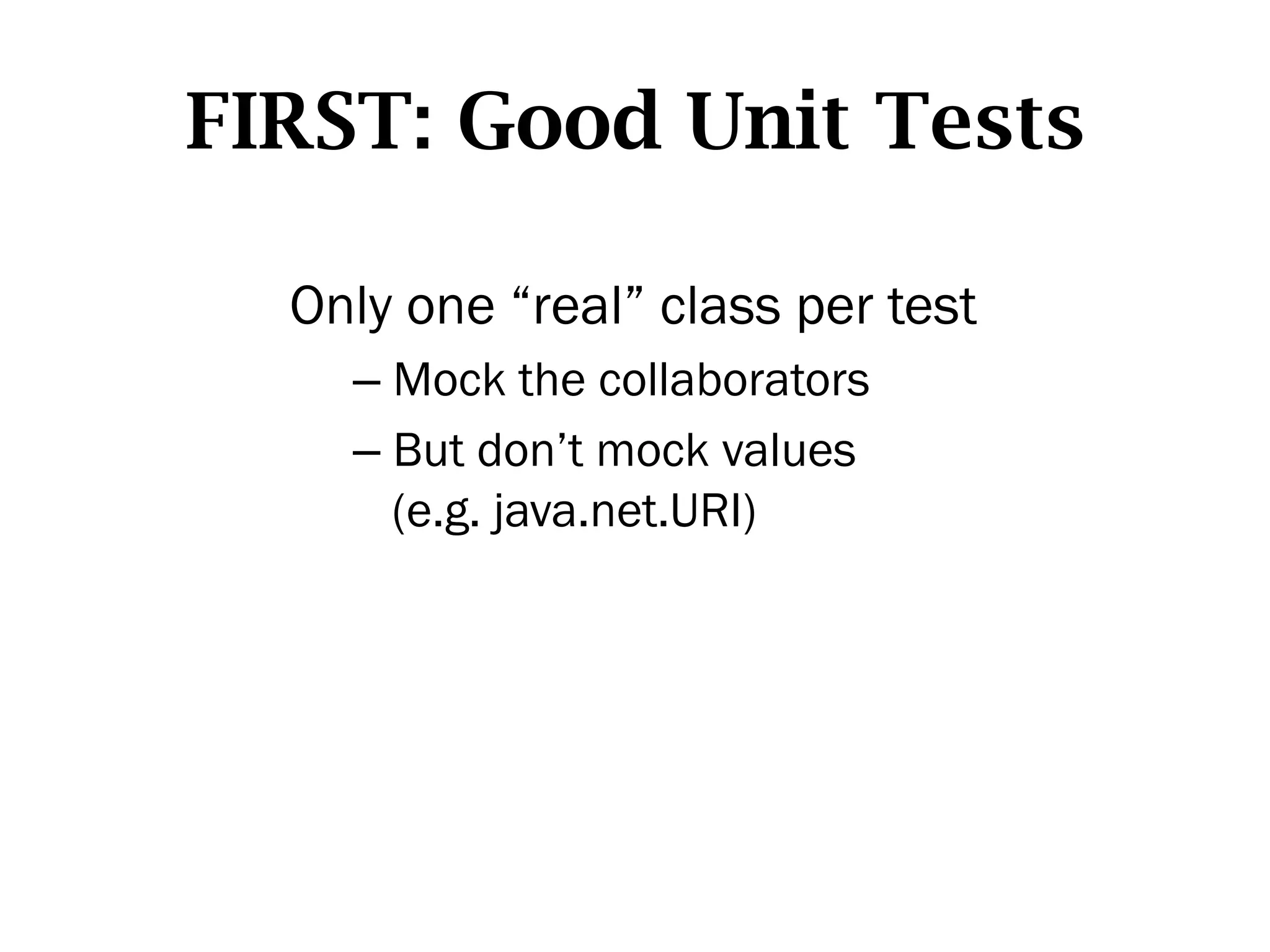 FIRST: Good Unit Tests

  Only one “real” class per test
    –  Mock the collaborators
    –  But don’t mock values
       (e.g. java.net.URI)
 