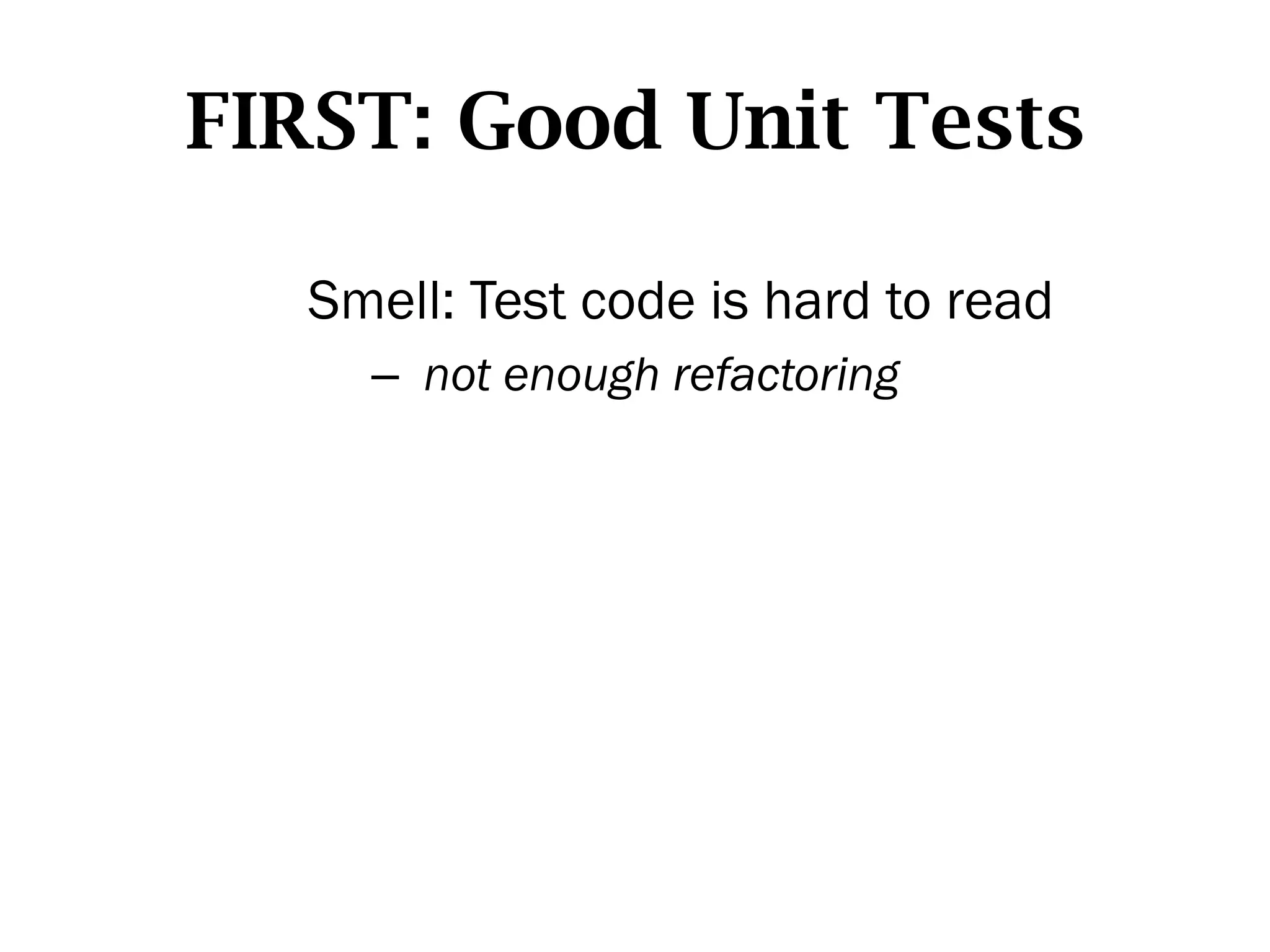FIRST: Good Unit Tests

  Smell: Test code is hard to read
    –  not enough refactoring
 