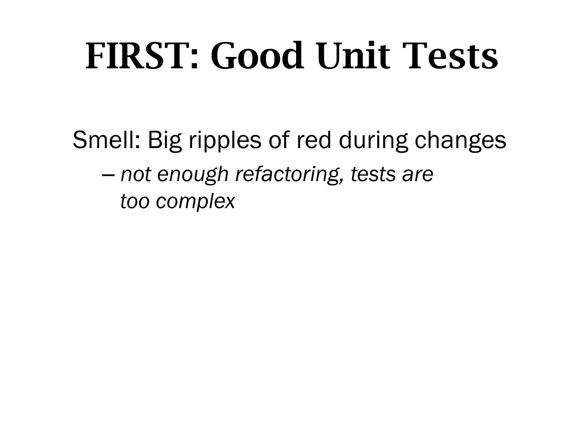 FIRST: Good Unit Tests

Smell: Big ripples of red during changes
  –  not enough refactoring, tests are
     too complex
 
