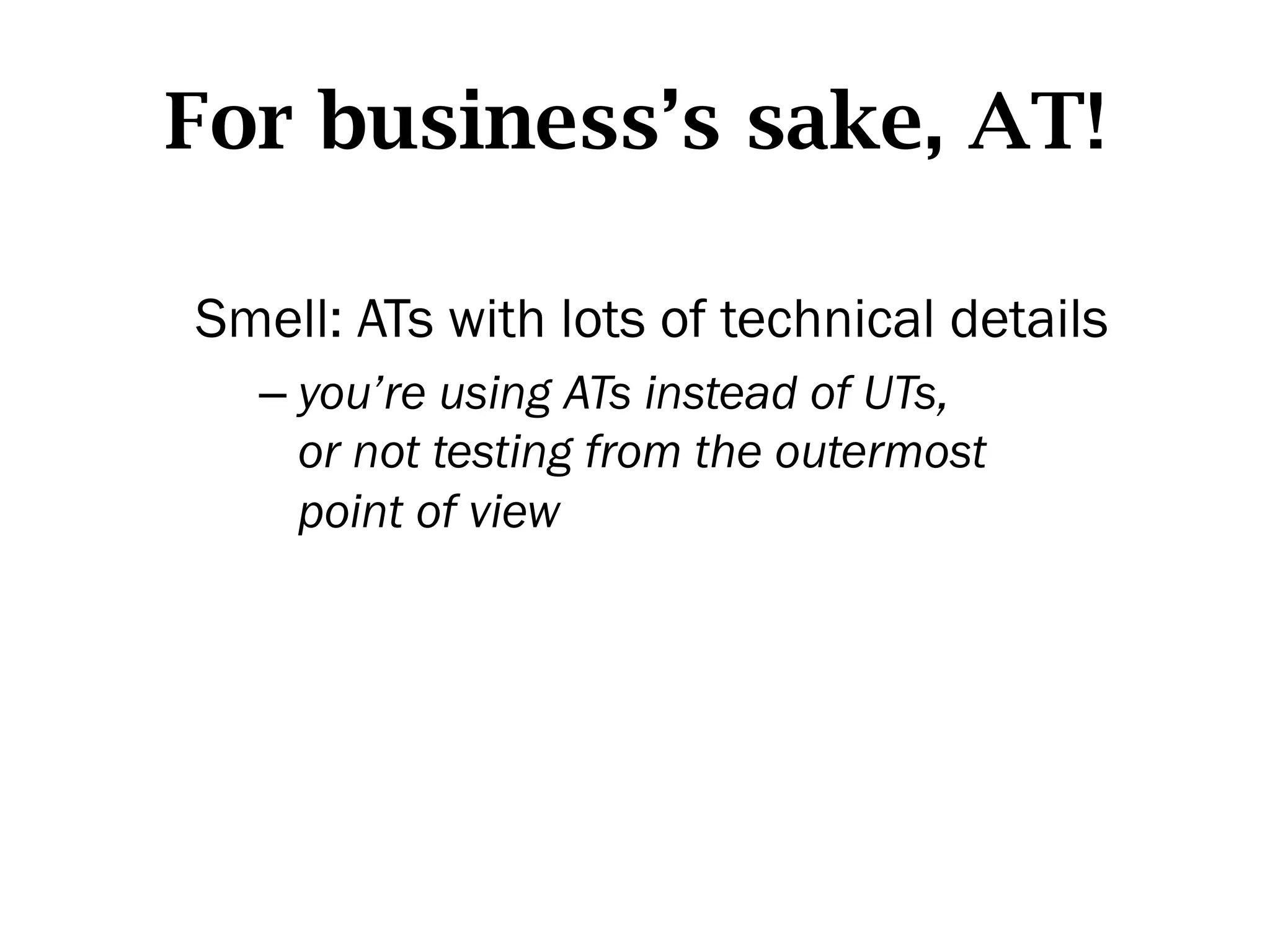 For business’s sake, AT!

Smell: ATs with lots of technical details
  –  you’re using ATs instead of UTs,
     or not testing from the outermost
     point of view
 