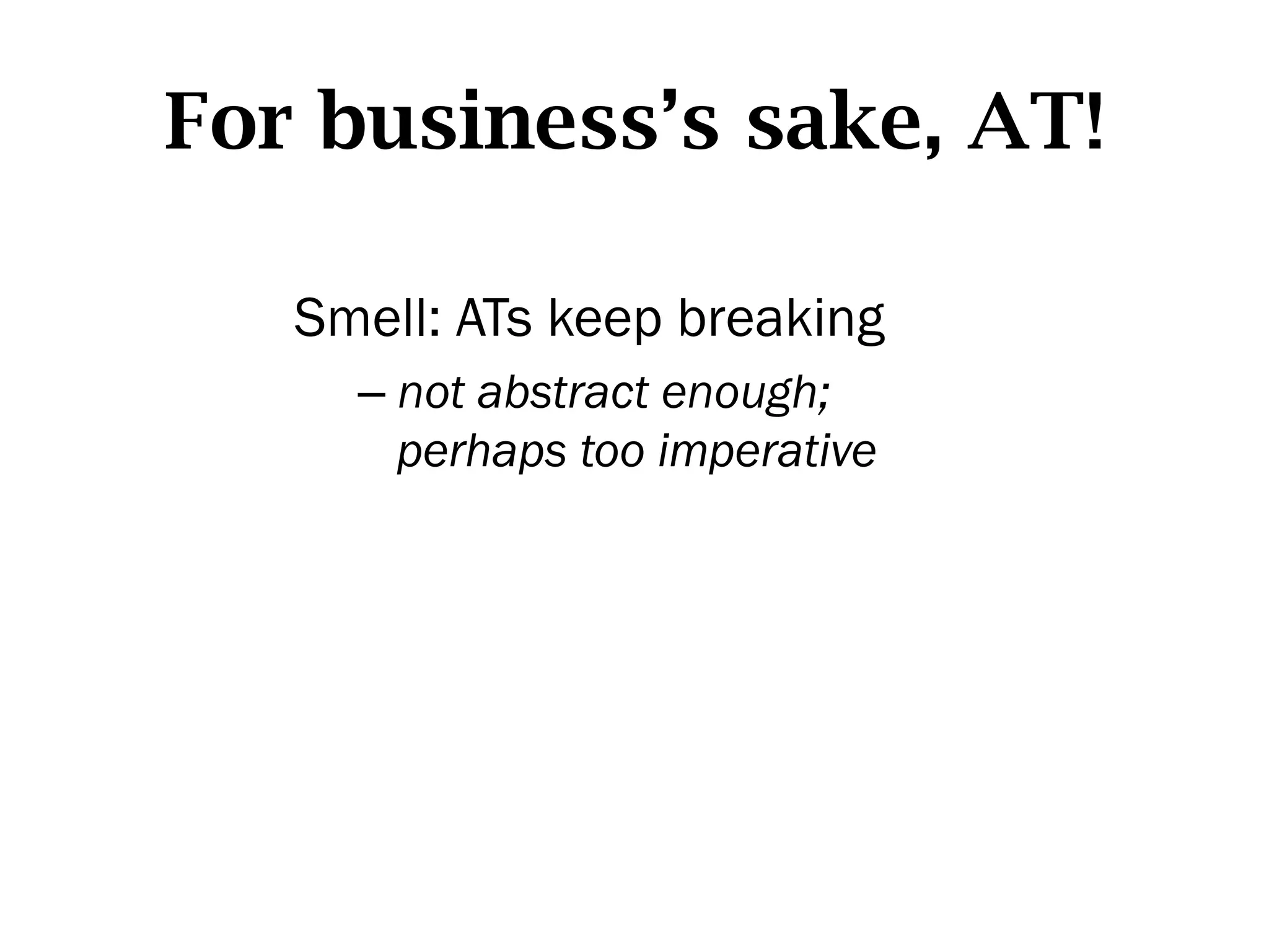For business’s sake, AT!

   Smell: ATs keep breaking
     –  not abstract enough;
        perhaps too imperative
 