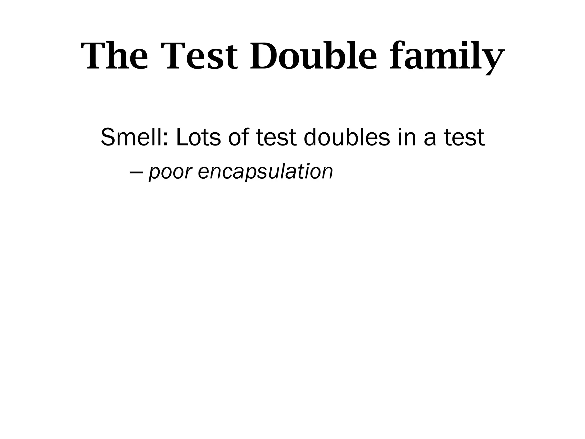 The Test Double family

 Smell: Lots of test doubles in a test
   –  poor encapsulation
 