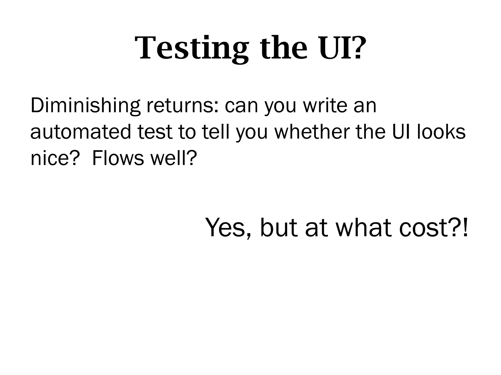 Testing the UI?
Diminishing returns: can you write an
automated test to tell you whether the UI looks
nice? Flows well?


                  Yes, but at what cost?!
 