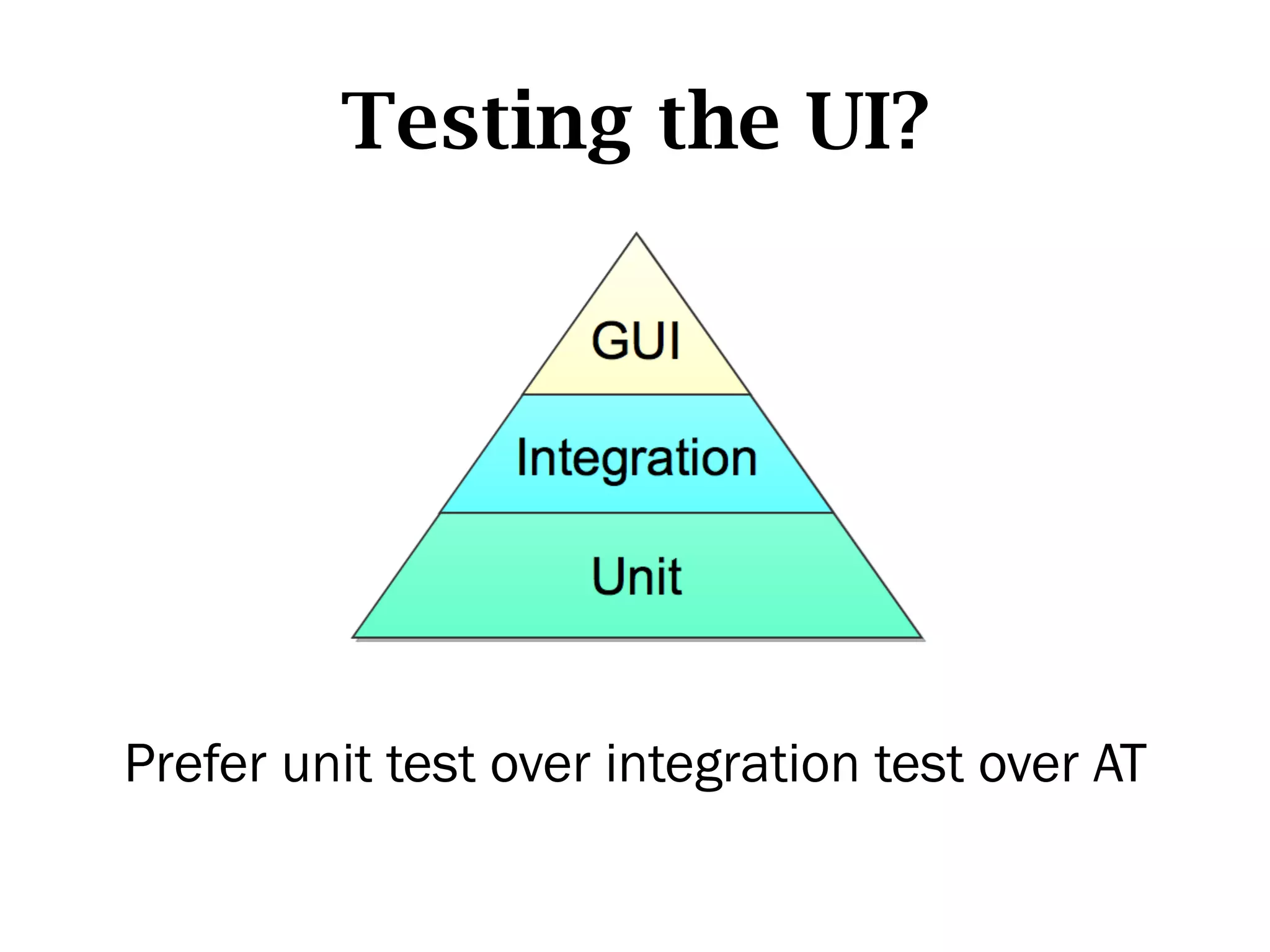 Testing the UI?




Prefer unit test over integration test over AT
 