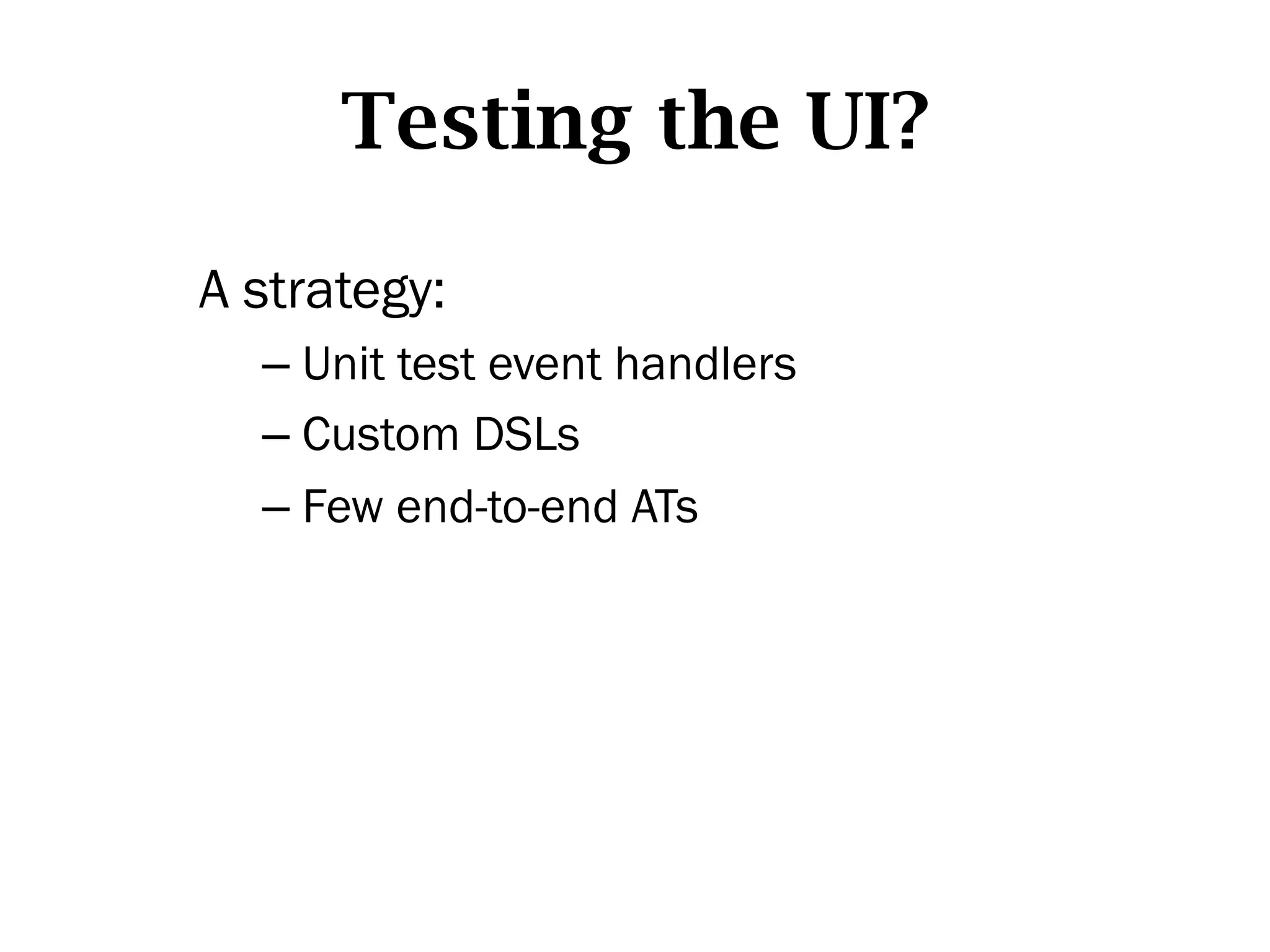 Testing the UI?

A strategy:
  –  Unit test event handlers
  –  Custom DSLs
  –  Few end-to-end ATs
 